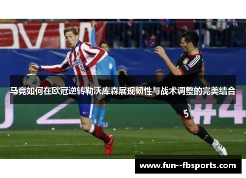 马竞如何在欧冠逆转勒沃库森展现韧性与战术调整的完美结合